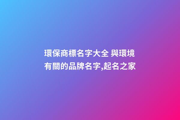環保商標名字大全 與環境有關的品牌名字,起名之家